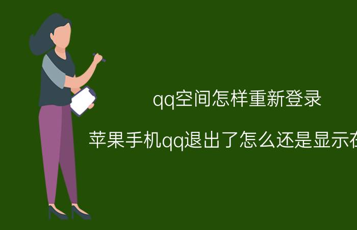 qq空间怎样重新登录 苹果手机qq退出了怎么还是显示在线，安卓在线？